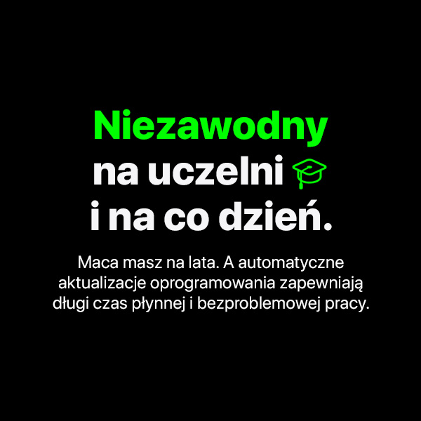 Niezawodny  na   uczelni   i na co dzień. Maca masz na lata. A automatyczne aktualizacje oprogramowania zapewniają długi czas płynnej i bezproblemowej pracy.
